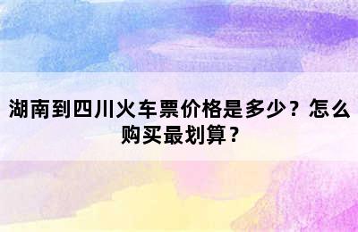 湖南到四川火车票价格是多少？怎么购买最划算？