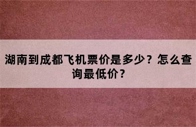 湖南到成都飞机票价是多少？怎么查询最低价？
