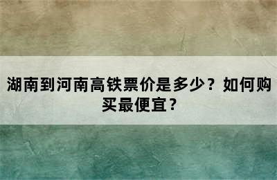 湖南到河南高铁票价是多少？如何购买最便宜？