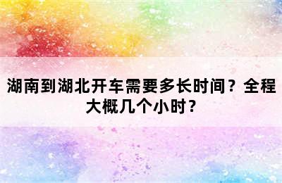 湖南到湖北开车需要多长时间？全程大概几个小时？