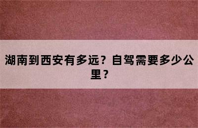 湖南到西安有多远？自驾需要多少公里？