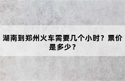 湖南到郑州火车需要几个小时？票价是多少？