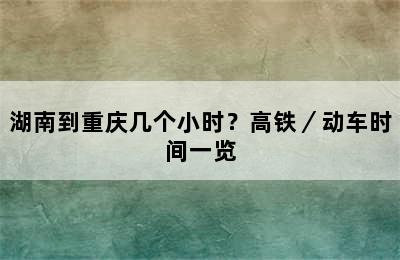 湖南到重庆几个小时？高铁／动车时间一览