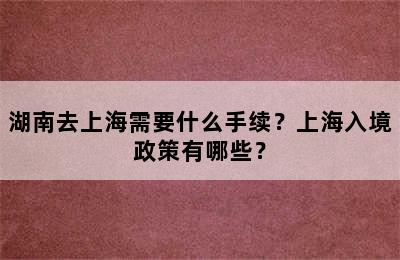 湖南去上海需要什么手续？上海入境政策有哪些？