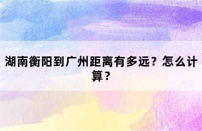 湖南衡阳到广州距离有多远？怎么计算？