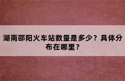 湖南邵阳火车站数量是多少？具体分布在哪里？