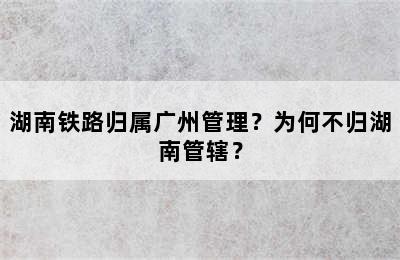 湖南铁路归属广州管理？为何不归湖南管辖？