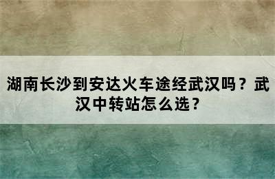 湖南长沙到安达火车途经武汉吗？武汉中转站怎么选？