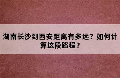 湖南长沙到西安距离有多远？如何计算这段路程？