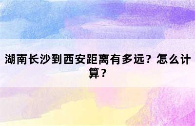 湖南长沙到西安距离有多远？怎么计算？