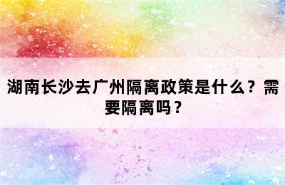 湖南长沙去广州隔离政策是什么？需要隔离吗？