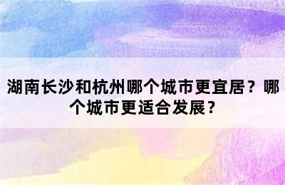 湖南长沙和杭州哪个城市更宜居？哪个城市更适合发展？