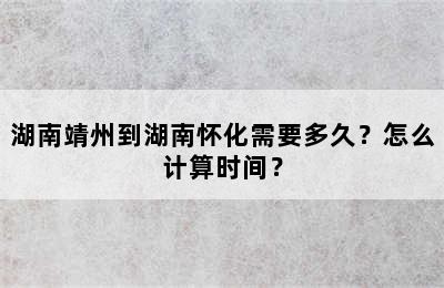 湖南靖州到湖南怀化需要多久？怎么计算时间？
