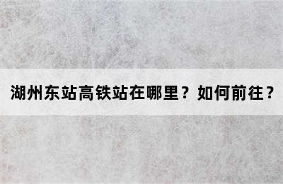 湖州东站高铁站在哪里？如何前往？