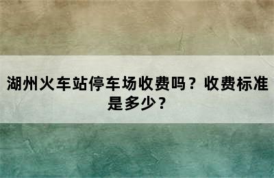 湖州火车站停车场收费吗？收费标准是多少？