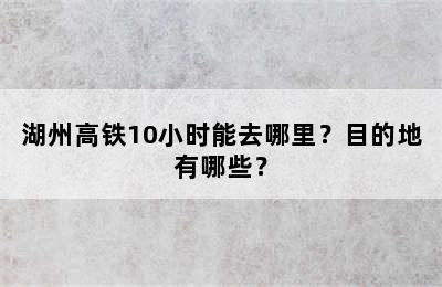 湖州高铁10小时能去哪里？目的地有哪些？
