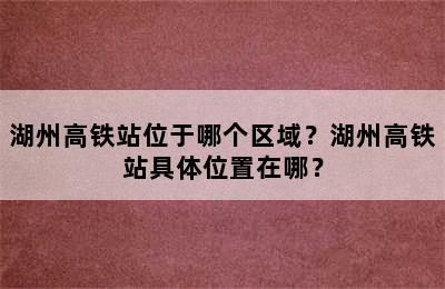 湖州高铁站位于哪个区域？湖州高铁站具体位置在哪？