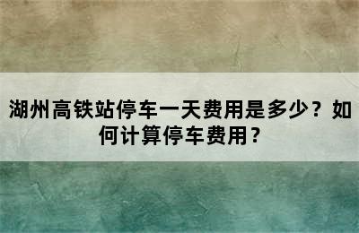 湖州高铁站停车一天费用是多少？如何计算停车费用？