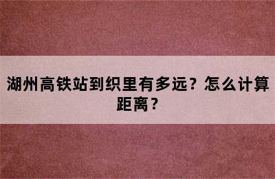 湖州高铁站到织里有多远？怎么计算距离？