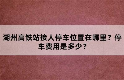 湖州高铁站接人停车位置在哪里？停车费用是多少？