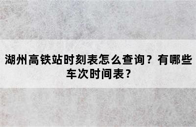 湖州高铁站时刻表怎么查询？有哪些车次时间表？