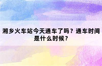 湘乡火车站今天通车了吗？通车时间是什么时候？