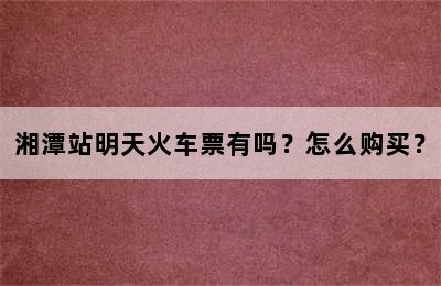 湘潭站明天火车票有吗？怎么购买？