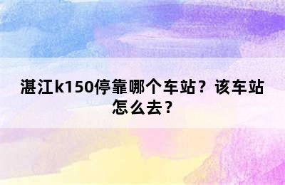 湛江k150停靠哪个车站？该车站怎么去？