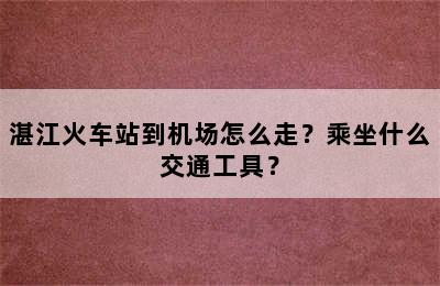 湛江火车站到机场怎么走？乘坐什么交通工具？