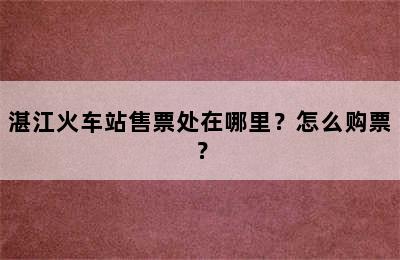 湛江火车站售票处在哪里？怎么购票？