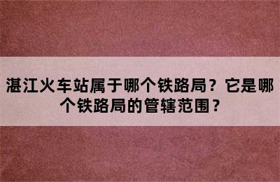 湛江火车站属于哪个铁路局？它是哪个铁路局的管辖范围？