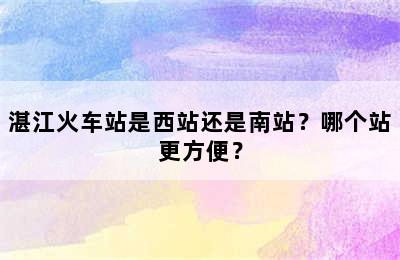 湛江火车站是西站还是南站？哪个站更方便？
