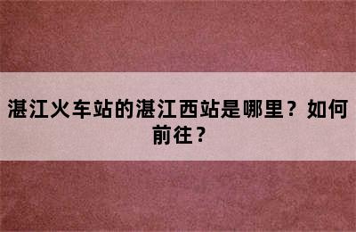 湛江火车站的湛江西站是哪里？如何前往？