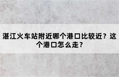 湛江火车站附近哪个港口比较近？这个港口怎么走？