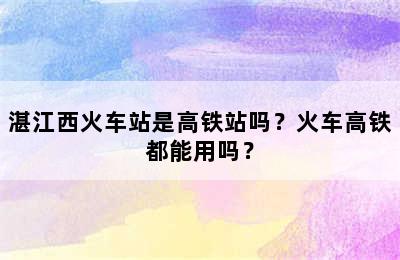湛江西火车站是高铁站吗？火车高铁都能用吗？