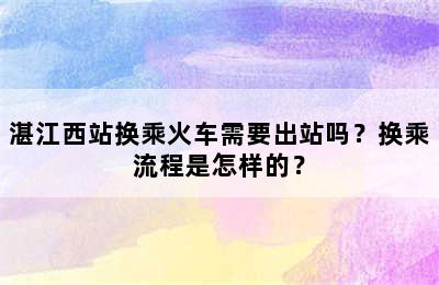 湛江西站换乘火车需要出站吗？换乘流程是怎样的？