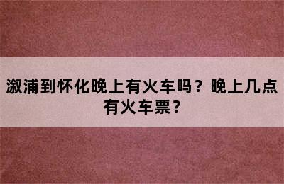 溆浦到怀化晚上有火车吗？晚上几点有火车票？