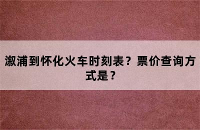 溆浦到怀化火车时刻表？票价查询方式是？