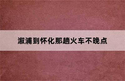 溆浦到怀化那趟火车不晚点
