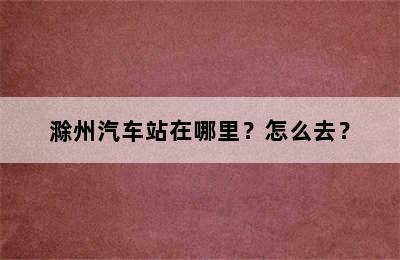 滁州汽车站在哪里？怎么去？