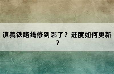 滇藏铁路线修到哪了？进度如何更新？
