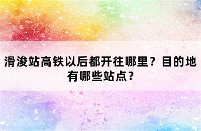 滑浚站高铁以后都开往哪里？目的地有哪些站点？