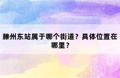 滕州东站属于哪个街道？具体位置在哪里？