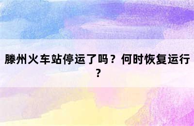 滕州火车站停运了吗？何时恢复运行？