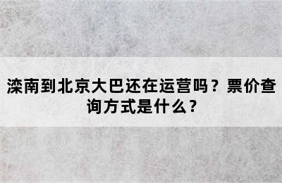 滦南到北京大巴还在运营吗？票价查询方式是什么？