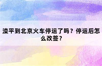 滦平到北京火车停运了吗？停运后怎么改签？