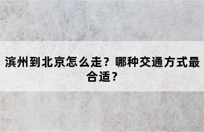 滨州到北京怎么走？哪种交通方式最合适？