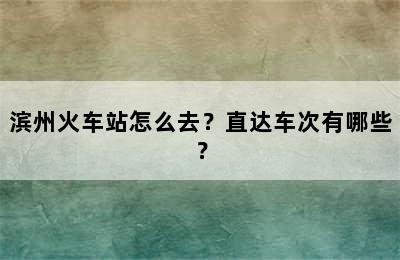 滨州火车站怎么去？直达车次有哪些？
