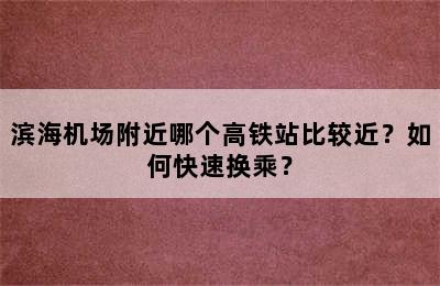 滨海机场附近哪个高铁站比较近？如何快速换乘？