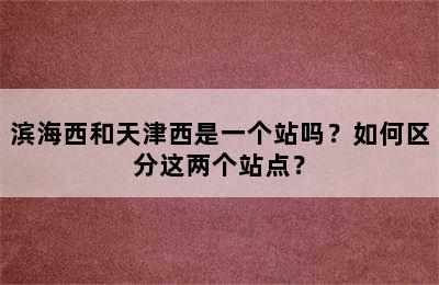 滨海西和天津西是一个站吗？如何区分这两个站点？